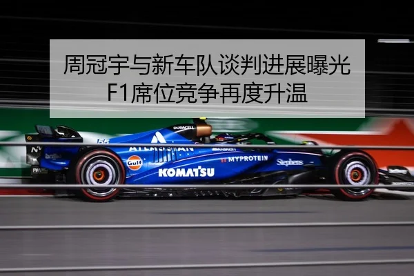 周冠宇与新车队谈判进展曝光 F1席位竞争再度升温