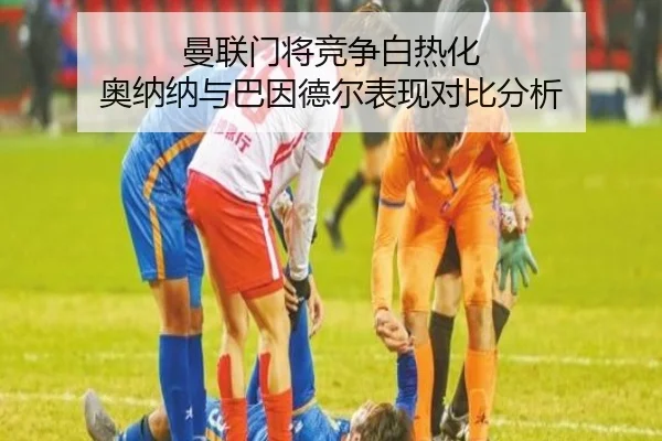 曼联门将竞争白热化 奥纳纳与巴因德尔表现对比分析 | K1SPORTS