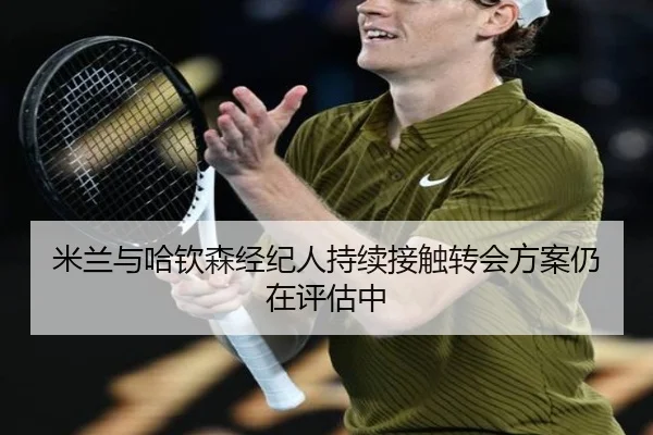 米兰与哈钦森经纪人持续接触转会方案仍在评估中 | K1SPORTS
