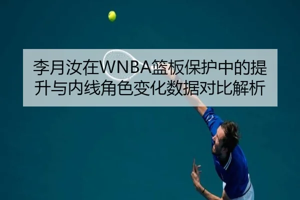 李月汝在WNBA篮板保护中的提升与内线角色变化数据对比解析 | K1SPORTS